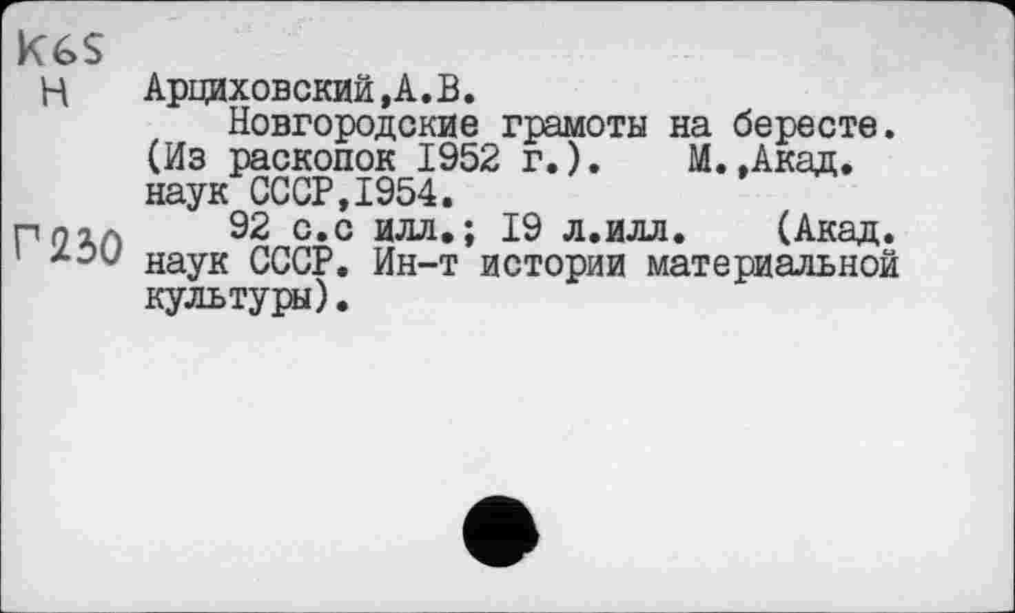 ﻿Н Арциховский,А.В.
Новгородские грамоты на бересте. (Из раскопок 1952 г.). М..Акад, наук СССР,1954.
плод 92 с.с илл.; 19 л.илл. (Акад. ’ наук СССР. Ин-т истории материальной культуры).